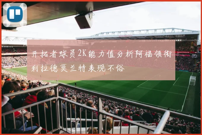 开拓者球员2K能力值分析阿福领衔利拉德莫兰特表现不俗